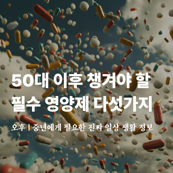 50대 이후 꼭 챙겨야 할 필수 영양제 다섯가지!